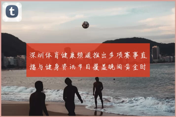 深圳体育健康频道推出多项赛事直播与健身资讯节目覆盖晚间黄金时段
