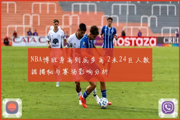 NBA博班身高到底多高 2米24巨人数据揭秘与赛场影响分析