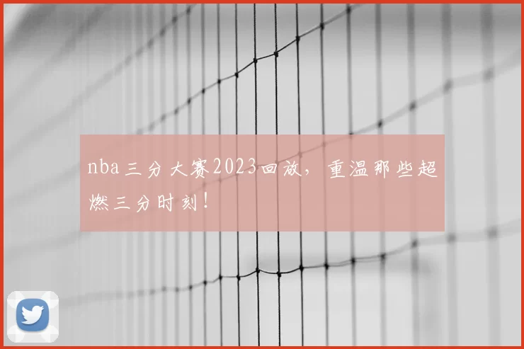 nba三分大赛2023回放，重温那些超燃三分时刻！