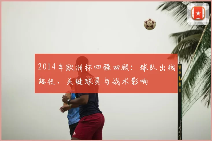 2014年欧洲杯四强回顾：球队出线路径、关键球员与战术影响