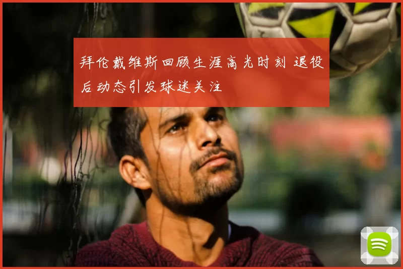 拜伦戴维斯回顾生涯高光时刻 退役后动态引发球迷关注