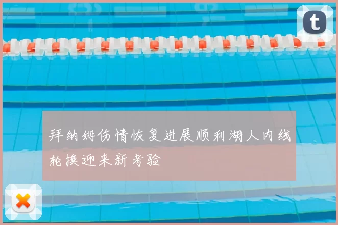 拜纳姆伤情恢复进展顺利湖人内线轮换迎来新考验