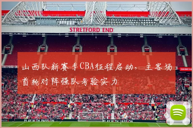山西队新赛季CBA征程启动,主客场首轮对阵强队考验实力