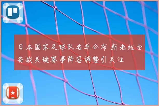 日本国家足球队名单公布 新老结合备战关键赛事阵容调整引关注
