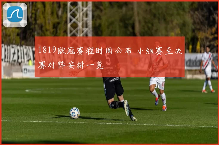 1819欧冠赛程时间公布 小组赛至决赛对阵安排一览