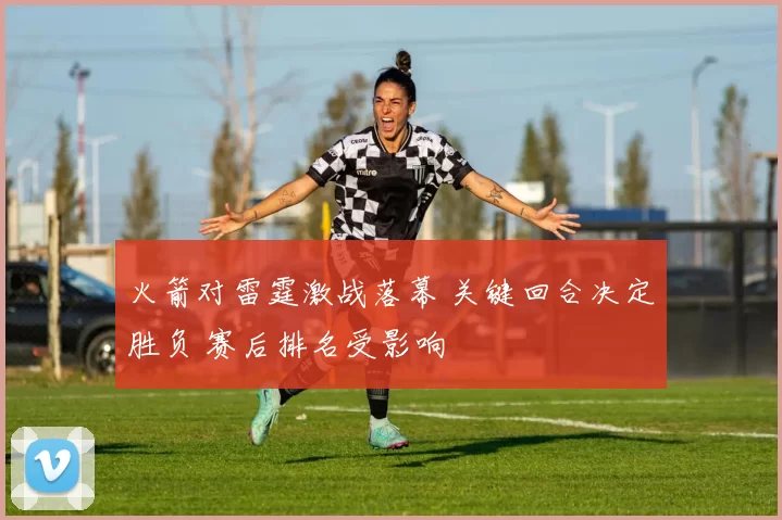 火箭对雷霆激战落幕 关键回合决定胜负 赛后排名受影响