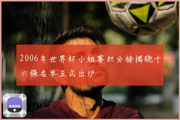 2006年世界杯小组赛积分榜揭晓十六强名单正式出炉