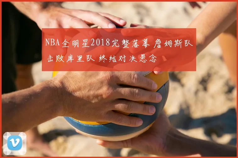 NBA全明星2018完整落幕 詹姆斯队击败库里队 终结对决悬念