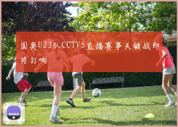 国奥U23队CCTV5直播赛事关键战即将打响