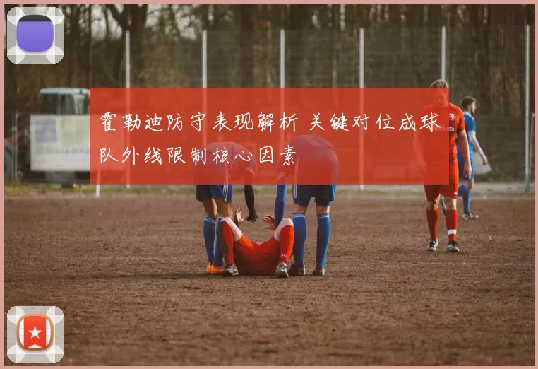 霍勒迪防守表现解析 关键对位成球队外线限制核心因素