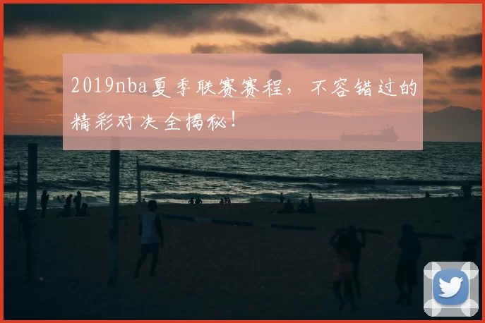 2019nba夏季联赛赛程，不容错过的精彩对决全揭秘！