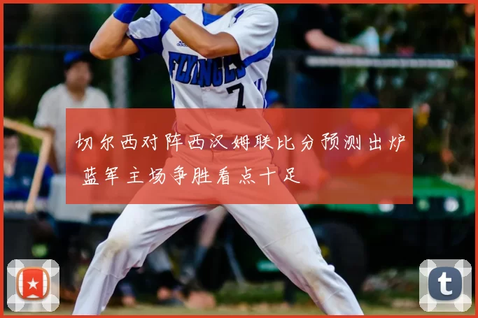 切尔西对阵西汉姆联比分预测出炉 蓝军主场争胜看点十足