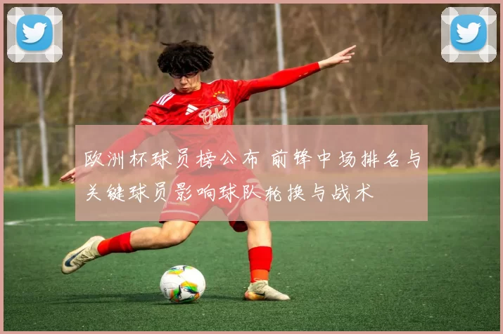 欧洲杯球员榜公布 前锋中场排名与关键球员影响球队轮换与战术