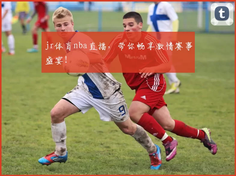 jr体育nba直播，带你畅享激情赛事盛宴！