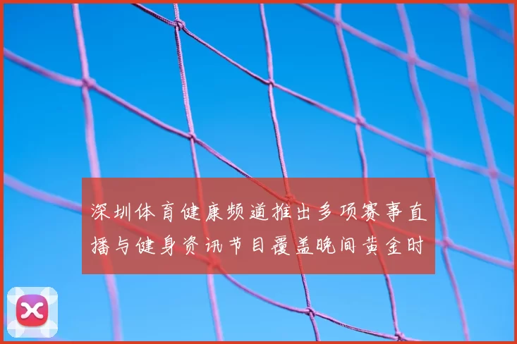 深圳体育健康频道推出多项赛事直播与健身资讯节目覆盖晚间黄金时段