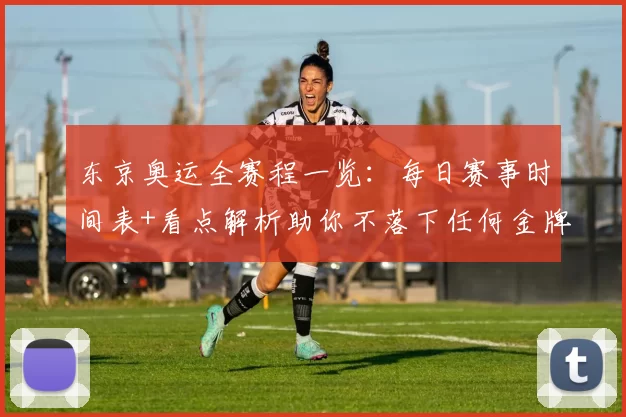 东京奥运全赛程一览：每日赛事时间表+看点解析助你不落下任何金牌冲刺