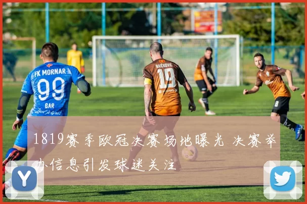 1819赛季欧冠决赛场地曝光 决赛举办信息引发球迷关注