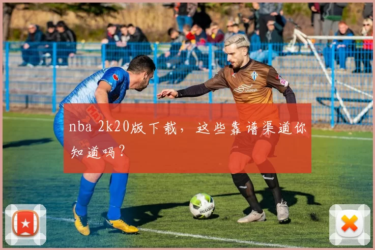 nba 2k20版下载,这些靠谱渠道你知道吗?