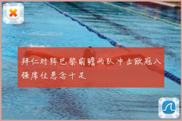 拜仁对阵巴黎前瞻两队冲击欧冠八强席位悬念十足