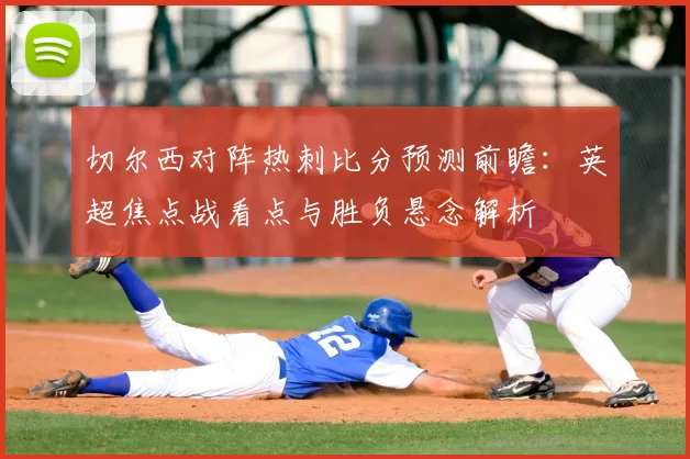 切尔西对阵热刺比分预测前瞻：英超焦点战看点与胜负悬念解析