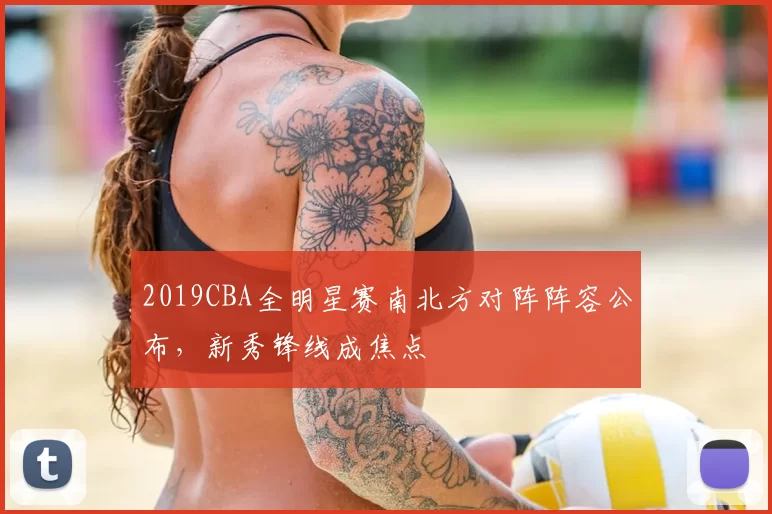 2019CBA全明星赛南北方对阵阵容公布，新秀锋线成焦点