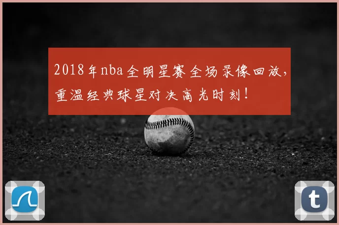 2018年nba全明星赛全场录像回放，重温经典球星对决高光时刻！