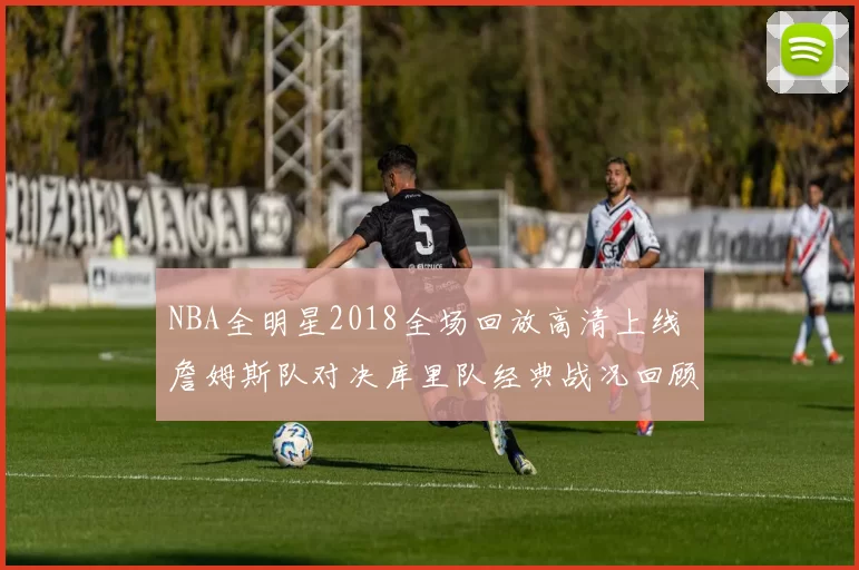 NBA全明星2018全场回放高清上线 詹姆斯队对决库里队经典战况回顾