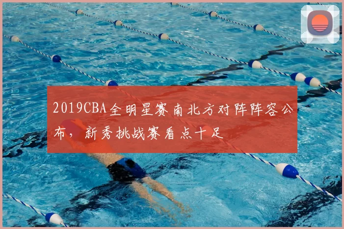 2019CBA全明星赛南北方对阵阵容公布，新秀挑战赛看点十足