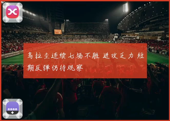 乌拉圭连续七场不胜 进攻乏力 短期反弹仍待观察