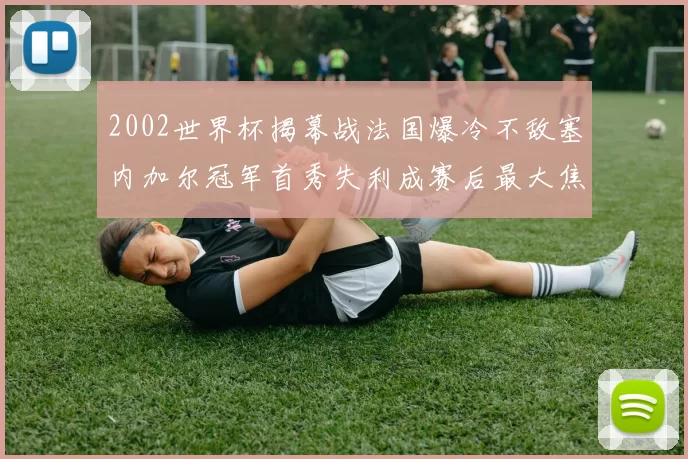 2002世界杯揭幕战法国爆冷不敌塞内加尔冠军首秀失利成赛后最大焦点
