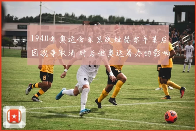 1940年奥运会东京改址赫尔辛基后因战争取消 对后世奥运筹办的影响解读