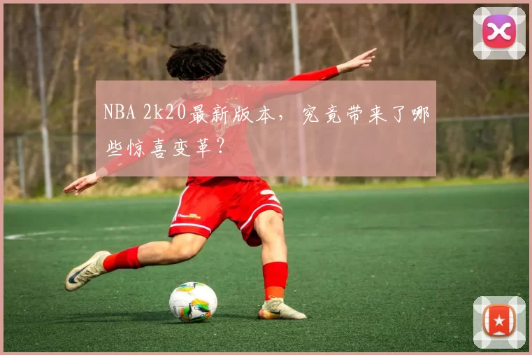 NBA 2k20最新版本，究竟带来了哪些惊喜变革？