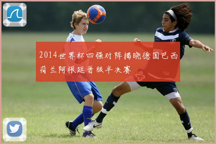 2014世界杯四强对阵揭晓德国巴西荷兰阿根廷晋级半决赛