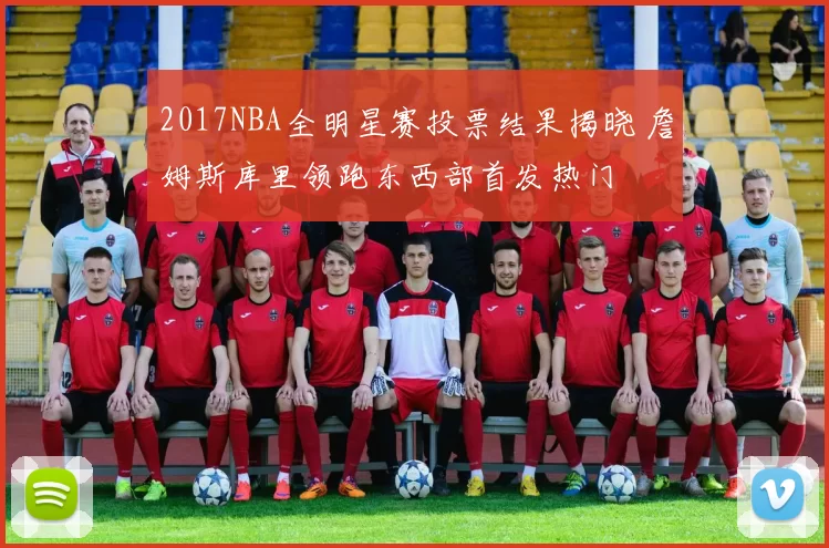 2017NBA全明星赛投票结果揭晓 詹姆斯库里领跑东西部首发热门