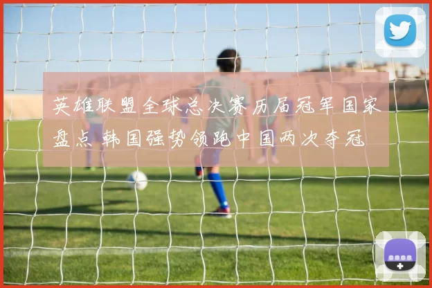 英雄联盟全球总决赛历届冠军国家盘点 韩国强势领跑中国两次夺冠