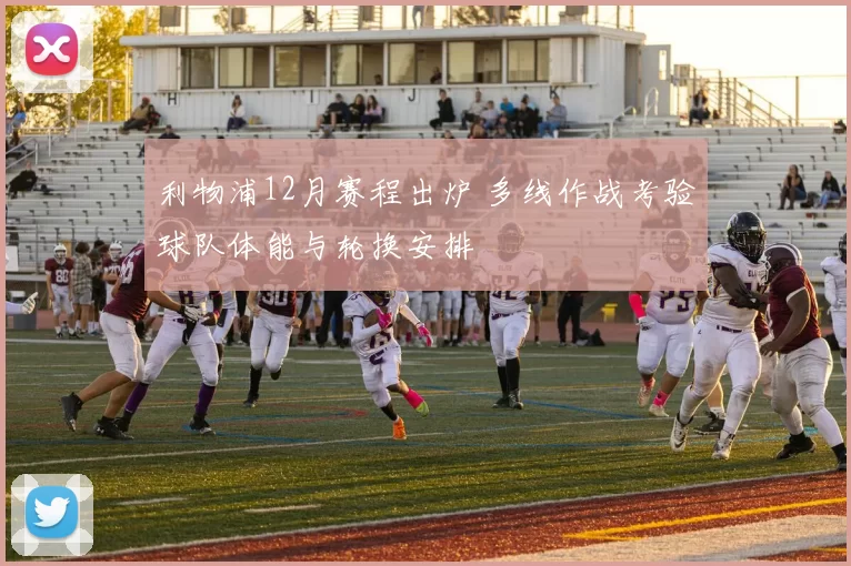 利物浦12月赛程出炉 多线作战考验球队体能与轮换安排