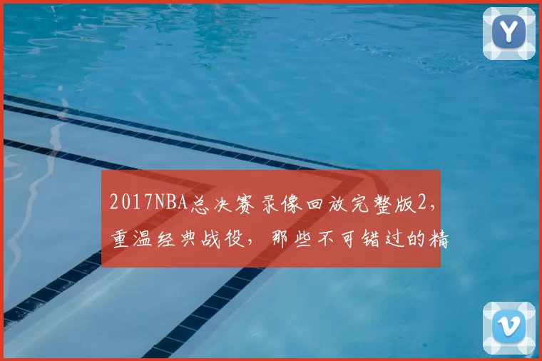 2017NBA总决赛录像回放完整版2，重温经典战役，那些不可错过的精彩瞬间！