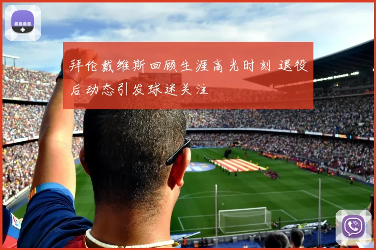 拜伦戴维斯回顾生涯高光时刻 退役后动态引发球迷关注