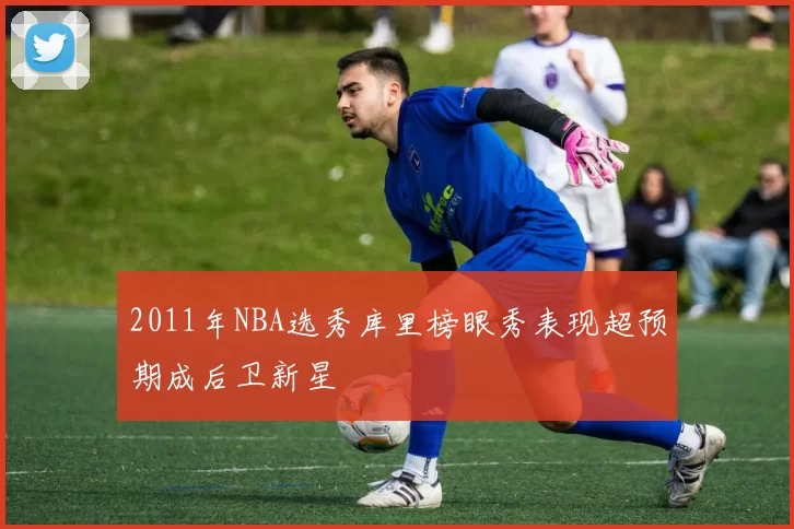 2011年NBA选秀库里榜眼秀表现超预期成后卫新星