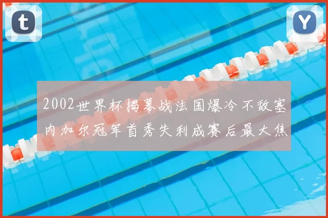 2002世界杯揭幕战法国爆冷不敌塞内加尔冠军首秀失利成赛后最大焦点
