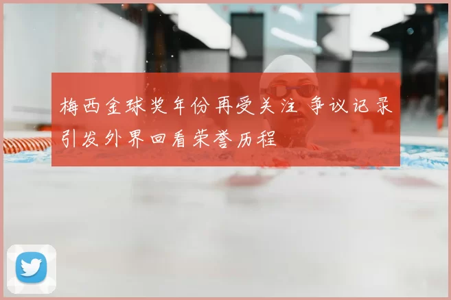 梅西金球奖年份再受关注 争议记录引发外界回看荣誉历程
