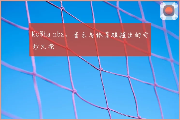 Ke$ha nba,音乐与体育碰撞出的奇妙火花