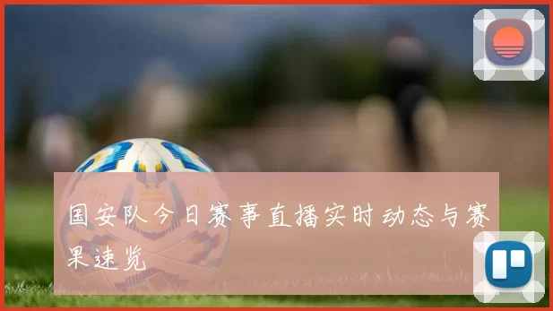 国安队今日赛事直播实时动态与赛果速览