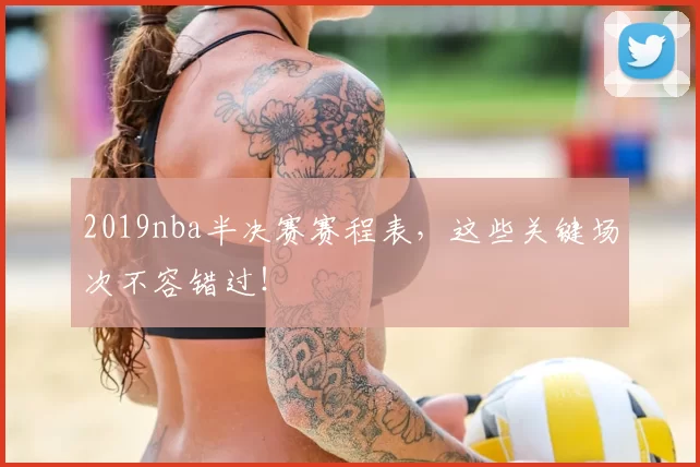 2019nba半决赛赛程表，这些关键场次不容错过！
