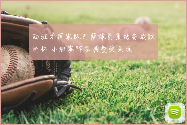 西班牙国家队巴萨球员集结备战欧洲杯 小组赛阵容调整受关注