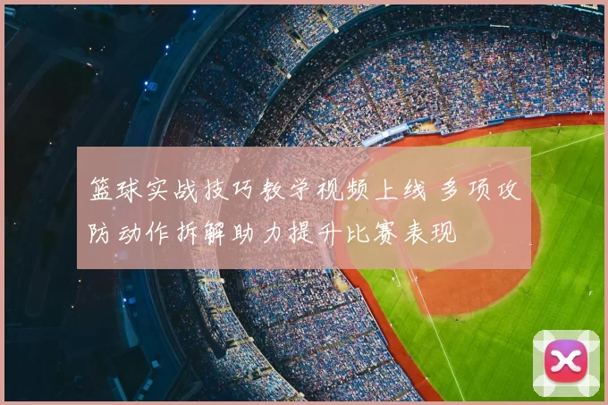 篮球实战技巧教学视频上线 多项攻防动作拆解助力提升比赛表现