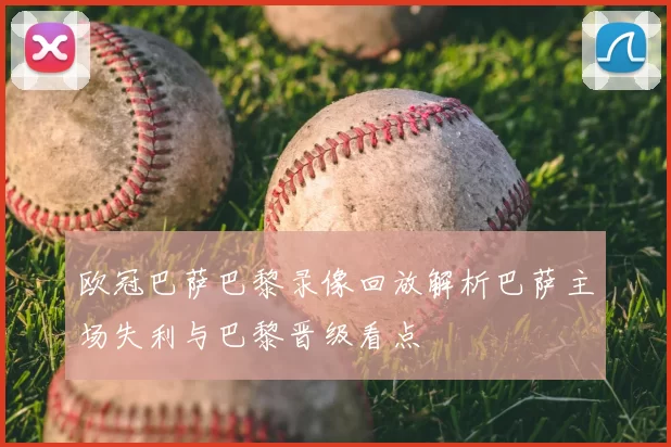 欧冠巴萨巴黎录像回放解析巴萨主场失利与巴黎晋级看点