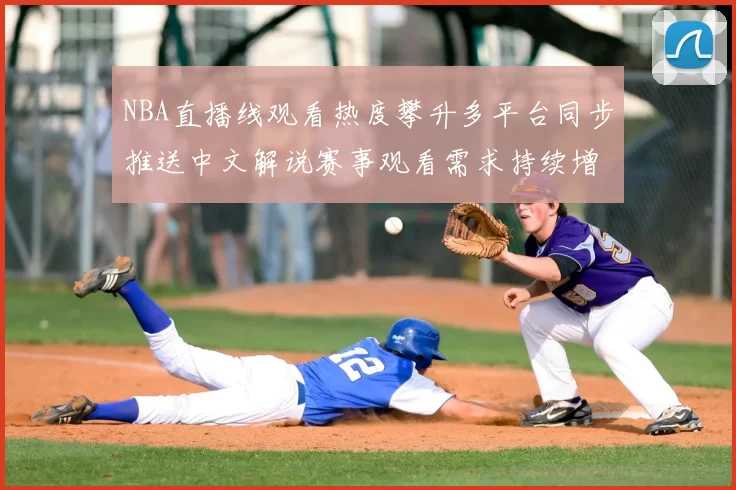 NBA直播线观看热度攀升多平台同步推送中文解说赛事观看需求持续增长