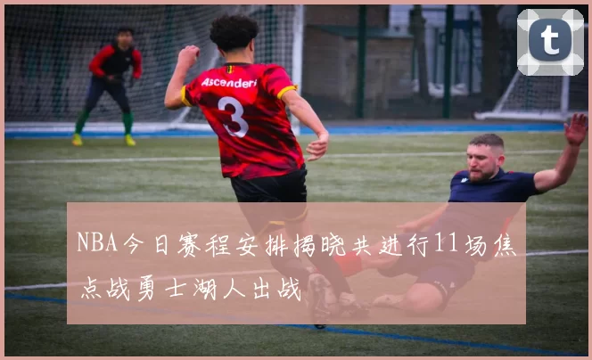 NBA今日赛程安排揭晓共进行11场焦点战勇士湖人出战