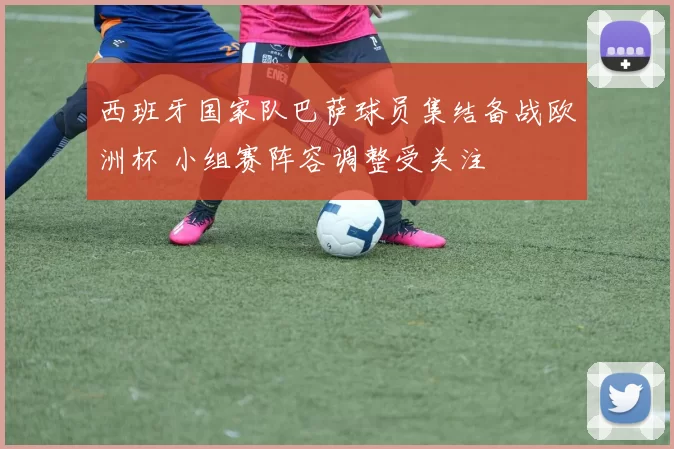 西班牙国家队巴萨球员集结备战欧洲杯 小组赛阵容调整受关注